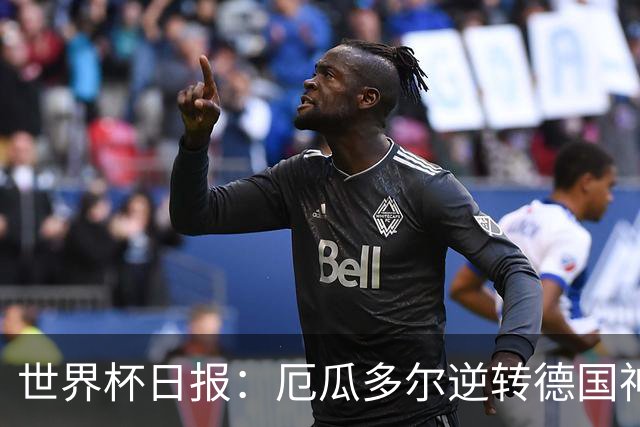 世界杯日报：厄瓜多尔逆转德国神奇出线 日本晋级将战巴西