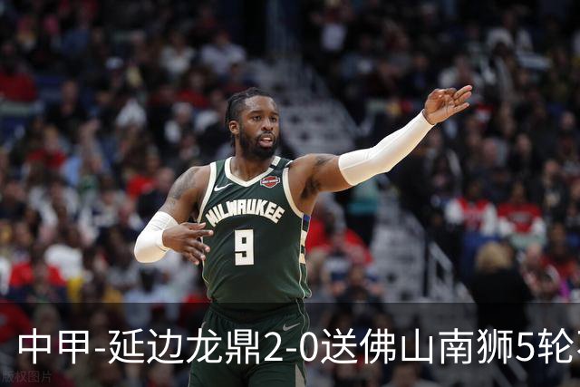 中甲-延边龙鼎2-0送佛山南狮5轮不胜 多明戈斯角球破门徐继祖建功