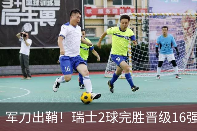军刀出鞘！瑞士2球完胜晋级16强 时隔88年淘汰赛赢球
