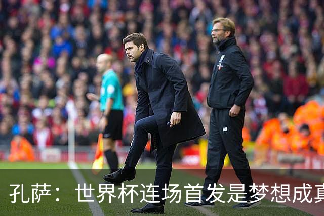 孔萨：世界杯连场首发是梦想成真，今天我们可以总结出许多积极面