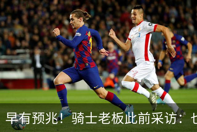 早有预兆！骑士老板此前采访：也许将迎回老詹 6月30日前我不能说