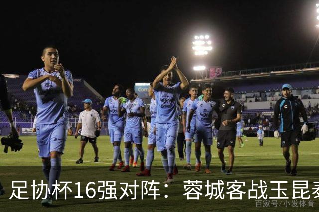 足协杯16强对阵：蓉城客战玉昆泰山战三镇 国安遭遇中乙队